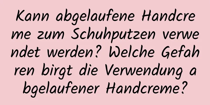 Kann abgelaufene Handcreme zum Schuhputzen verwendet werden? Welche Gefahren birgt die Verwendung abgelaufener Handcreme?