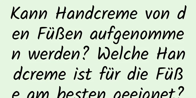Kann Handcreme von den Füßen aufgenommen werden? Welche Handcreme ist für die Füße am besten geeignet?