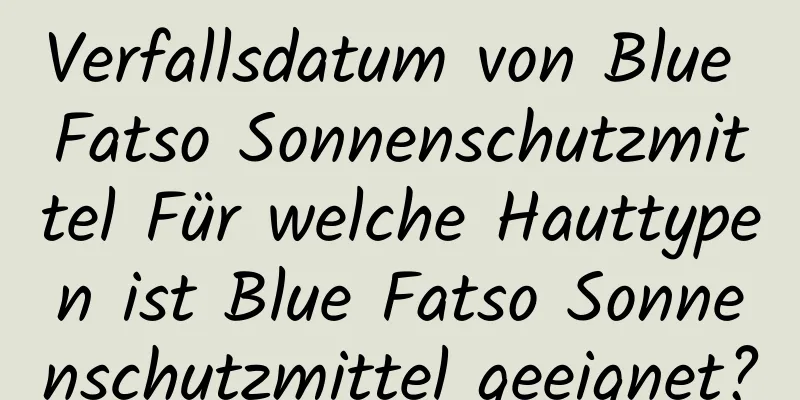 Verfallsdatum von Blue Fatso Sonnenschutzmittel Für welche Hauttypen ist Blue Fatso Sonnenschutzmittel geeignet?