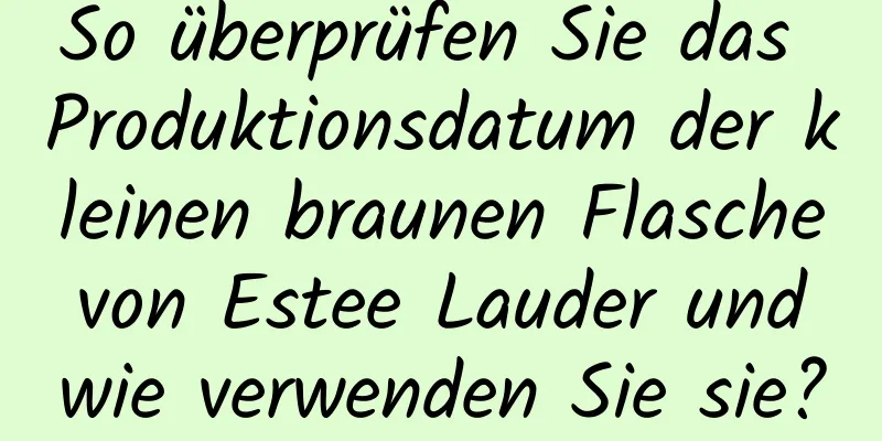 So überprüfen Sie das Produktionsdatum der kleinen braunen Flasche von Estee Lauder und wie verwenden Sie sie?