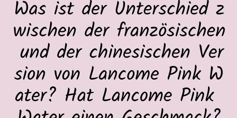 Was ist der Unterschied zwischen der französischen und der chinesischen Version von Lancome Pink Water? Hat Lancome Pink Water einen Geschmack?
