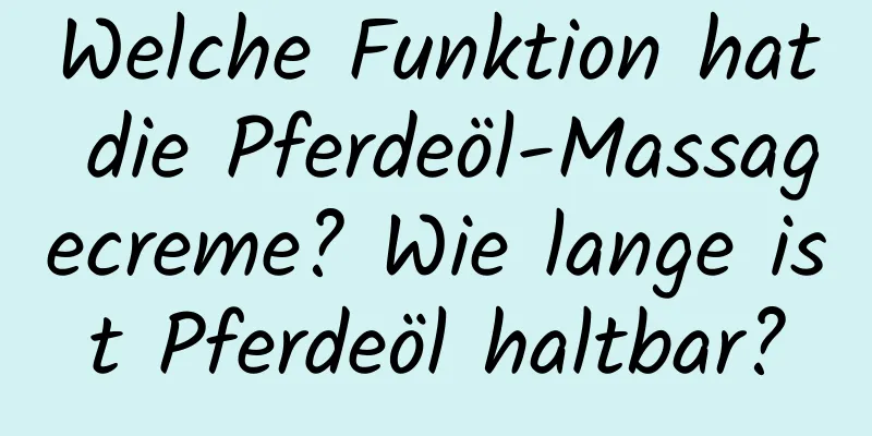 Welche Funktion hat die Pferdeöl-Massagecreme? Wie lange ist Pferdeöl haltbar?