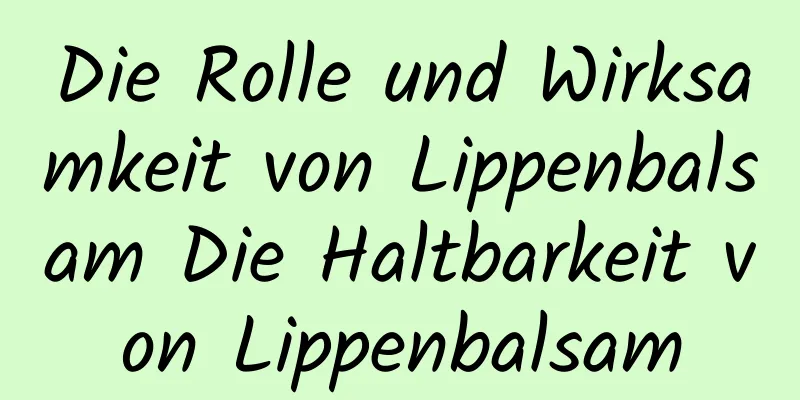 Die Rolle und Wirksamkeit von Lippenbalsam Die Haltbarkeit von Lippenbalsam