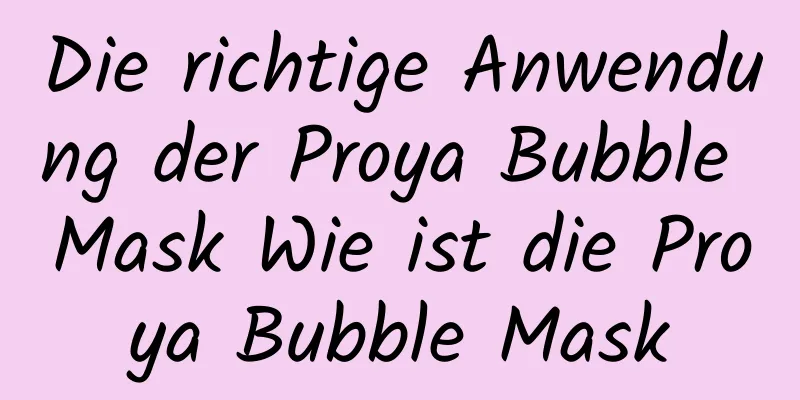 Die richtige Anwendung der Proya Bubble Mask Wie ist die Proya Bubble Mask