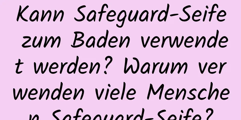 Kann Safeguard-Seife zum Baden verwendet werden? Warum verwenden viele Menschen Safeguard-Seife?
