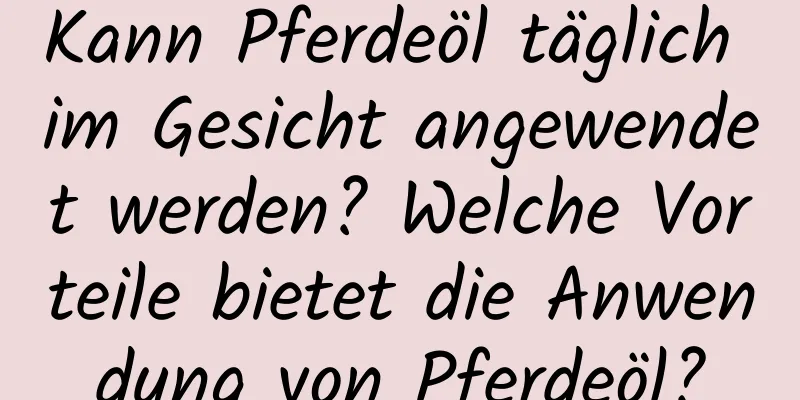 Kann Pferdeöl täglich im Gesicht angewendet werden? Welche Vorteile bietet die Anwendung von Pferdeöl?