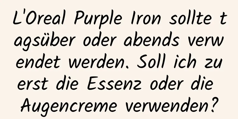 L'Oreal Purple Iron sollte tagsüber oder abends verwendet werden. Soll ich zuerst die Essenz oder die Augencreme verwenden?