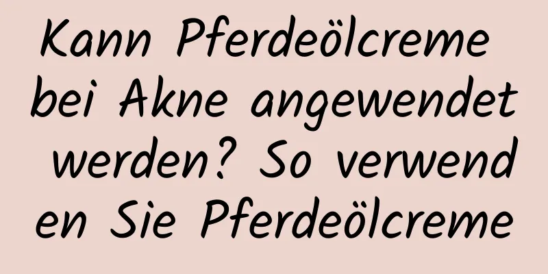 Kann Pferdeölcreme bei Akne angewendet werden? So verwenden Sie Pferdeölcreme