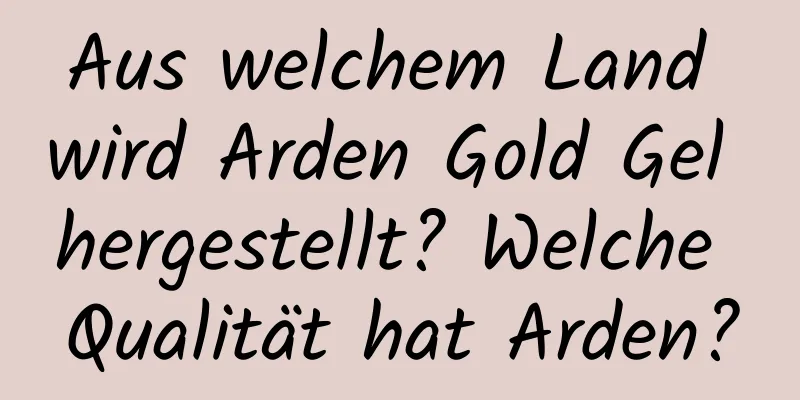 Aus welchem ​​Land wird Arden Gold Gel hergestellt? Welche Qualität hat Arden?