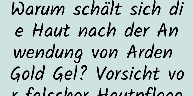Warum schält sich die Haut nach der Anwendung von Arden Gold Gel? Vorsicht vor falscher Hautpflege