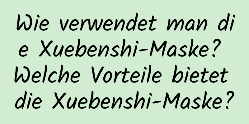 Wie verwendet man die Xuebenshi-Maske? Welche Vorteile bietet die Xuebenshi-Maske?