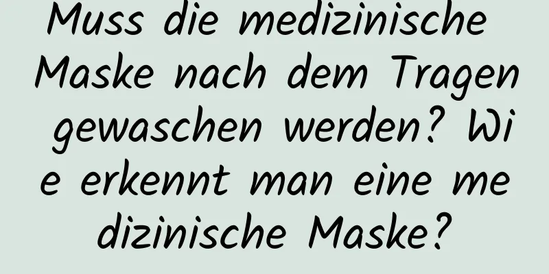 Muss die medizinische Maske nach dem Tragen gewaschen werden? Wie erkennt man eine medizinische Maske?