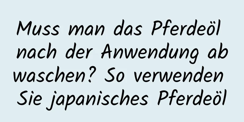 Muss man das Pferdeöl nach der Anwendung abwaschen? So verwenden Sie japanisches Pferdeöl