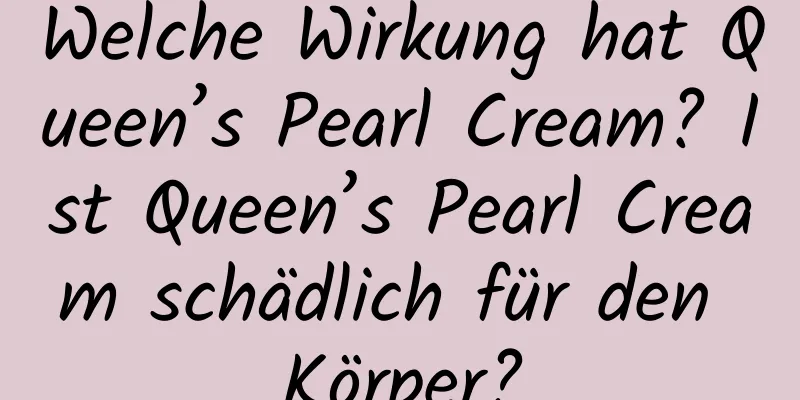 Welche Wirkung hat Queen’s Pearl Cream? Ist Queen’s Pearl Cream schädlich für den Körper?