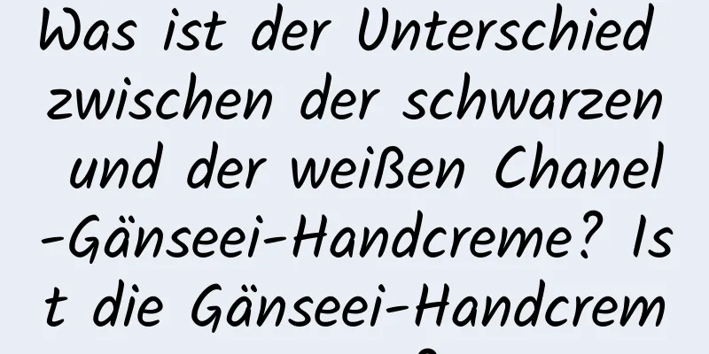 Was ist der Unterschied zwischen der schwarzen und der weißen Chanel-Gänseei-Handcreme? Ist die Gänseei-Handcreme gut?