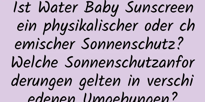 Ist Water Baby Sunscreen ein physikalischer oder chemischer Sonnenschutz? Welche Sonnenschutzanforderungen gelten in verschiedenen Umgebungen?
