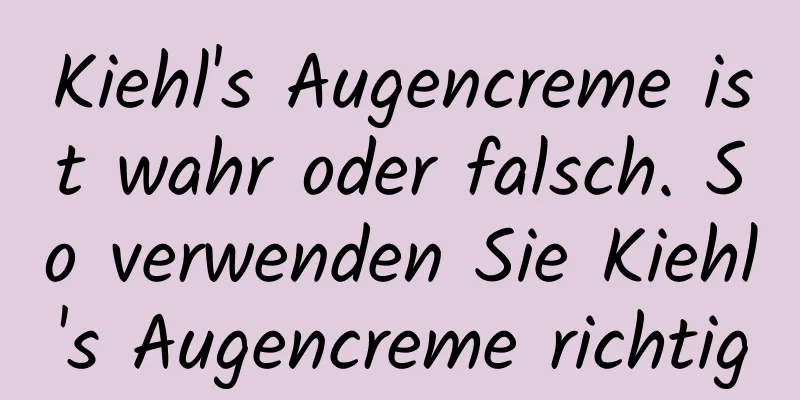 Kiehl's Augencreme ist wahr oder falsch. So verwenden Sie Kiehl's Augencreme richtig