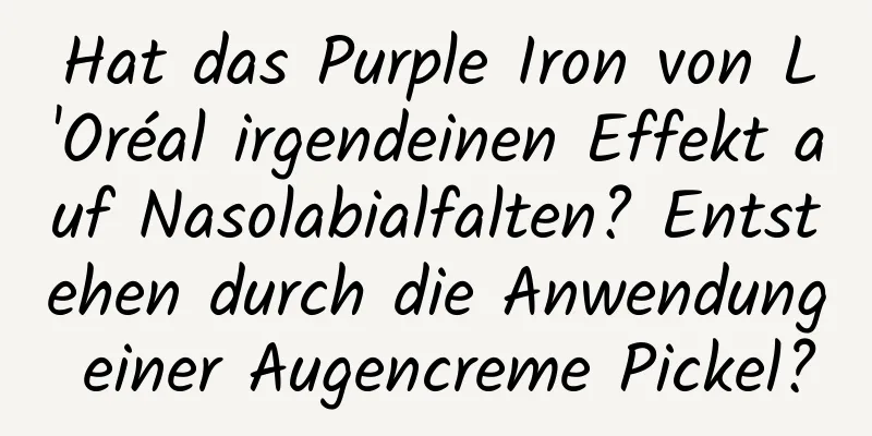 Hat das Purple Iron von L'Oréal irgendeinen Effekt auf Nasolabialfalten? Entstehen durch die Anwendung einer Augencreme Pickel?