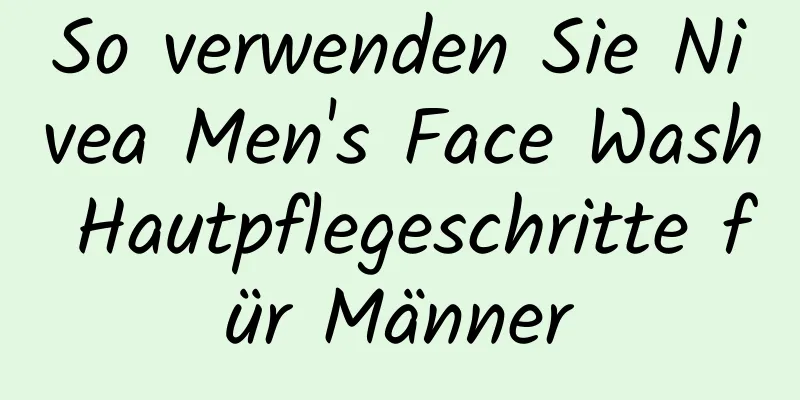 So verwenden Sie Nivea Men's Face Wash Hautpflegeschritte für Männer