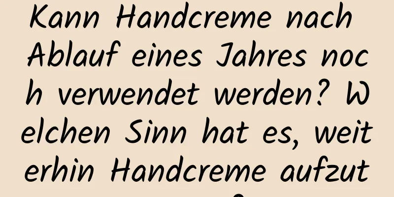 Kann Handcreme nach Ablauf eines Jahres noch verwendet werden? Welchen Sinn hat es, weiterhin Handcreme aufzutragen?