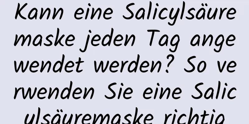 Kann eine Salicylsäuremaske jeden Tag angewendet werden? So verwenden Sie eine Salicylsäuremaske richtig