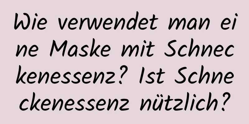 Wie verwendet man eine Maske mit Schneckenessenz? Ist Schneckenessenz nützlich?