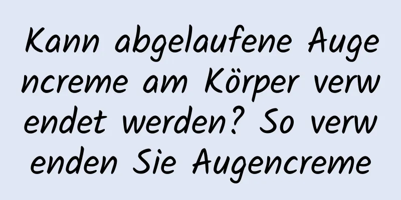 Kann abgelaufene Augencreme am Körper verwendet werden? So verwenden Sie Augencreme