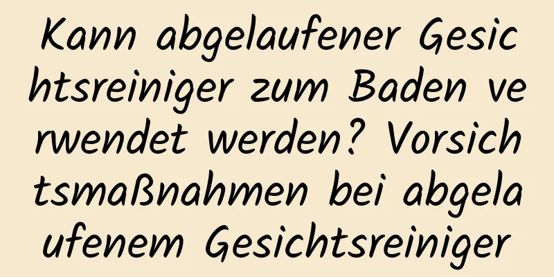 Kann abgelaufener Gesichtsreiniger zum Baden verwendet werden? Vorsichtsmaßnahmen bei abgelaufenem Gesichtsreiniger
