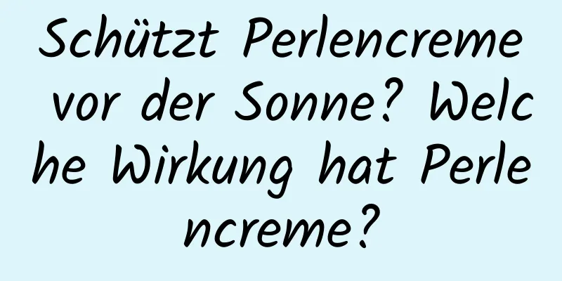 Schützt Perlencreme vor der Sonne? Welche Wirkung hat Perlencreme?