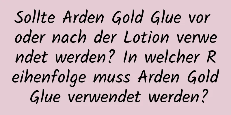 Sollte Arden Gold Glue vor oder nach der Lotion verwendet werden? In welcher Reihenfolge muss Arden Gold Glue verwendet werden?