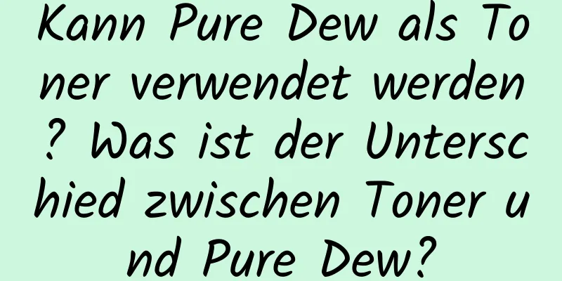 Kann Pure Dew als Toner verwendet werden? Was ist der Unterschied zwischen Toner und Pure Dew?