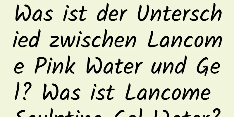 Was ist der Unterschied zwischen Lancome Pink Water und Gel? Was ist Lancome Sculpting Gel Water?