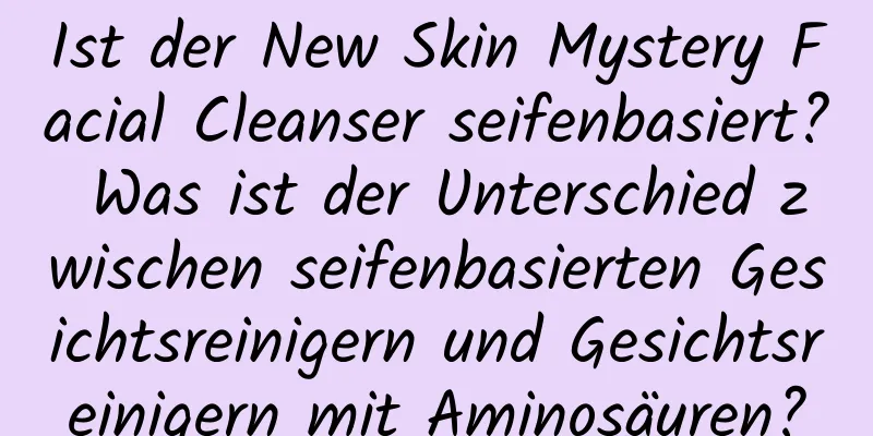 Ist der New Skin Mystery Facial Cleanser seifenbasiert? Was ist der Unterschied zwischen seifenbasierten Gesichtsreinigern und Gesichtsreinigern mit Aminosäuren?