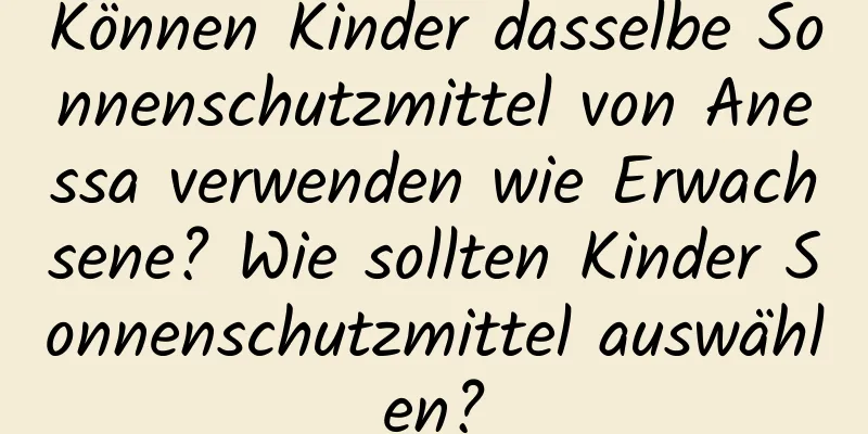Können Kinder dasselbe Sonnenschutzmittel von Anessa verwenden wie Erwachsene? Wie sollten Kinder Sonnenschutzmittel auswählen?