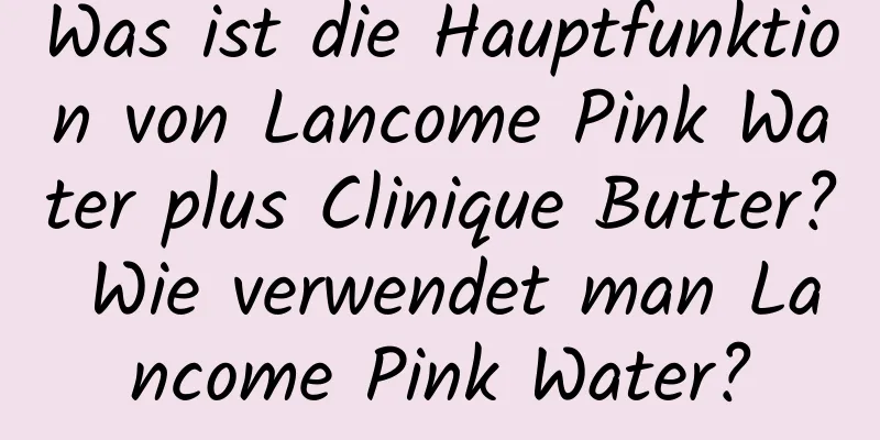 Was ist die Hauptfunktion von Lancome Pink Water plus Clinique Butter? Wie verwendet man Lancome Pink Water?