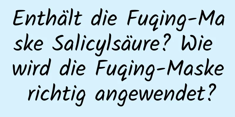 Enthält die Fuqing-Maske Salicylsäure? Wie wird die Fuqing-Maske richtig angewendet?