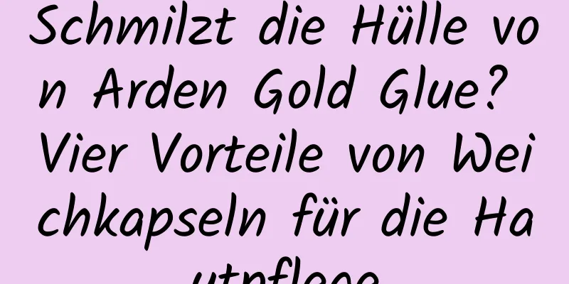 Schmilzt die Hülle von Arden Gold Glue? Vier Vorteile von Weichkapseln für die Hautpflege