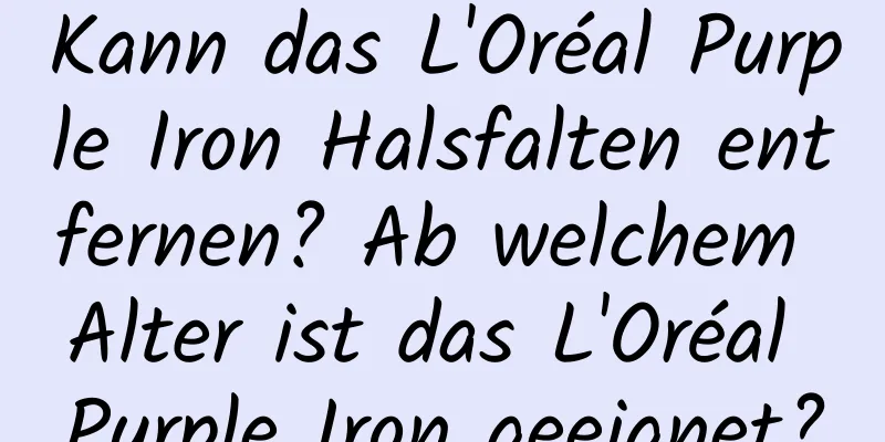 Kann das L'Oréal Purple Iron Halsfalten entfernen? Ab welchem ​​Alter ist das L'Oréal Purple Iron geeignet?