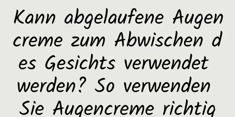 Kann abgelaufene Augencreme zum Abwischen des Gesichts verwendet werden? So verwenden Sie Augencreme richtig