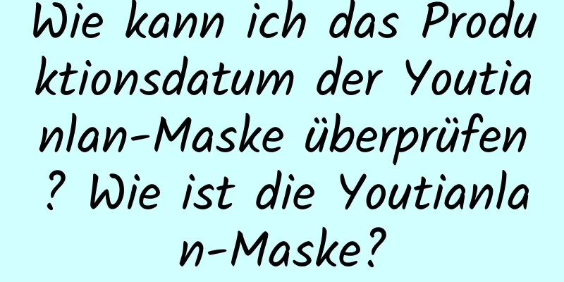 Wie kann ich das Produktionsdatum der Youtianlan-Maske überprüfen? Wie ist die Youtianlan-Maske?