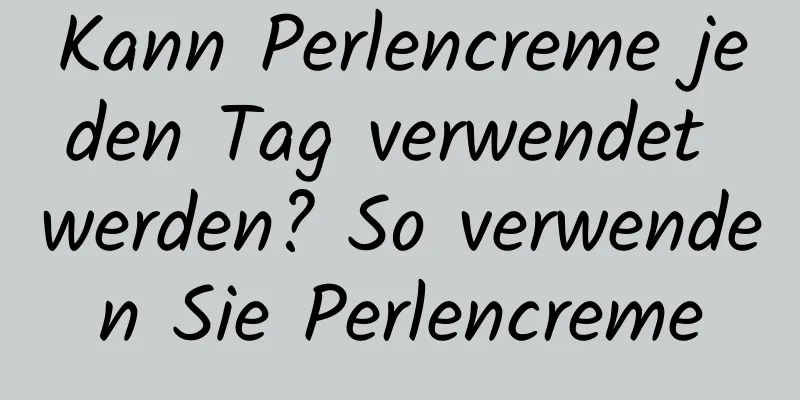 Kann Perlencreme jeden Tag verwendet werden? So verwenden Sie Perlencreme