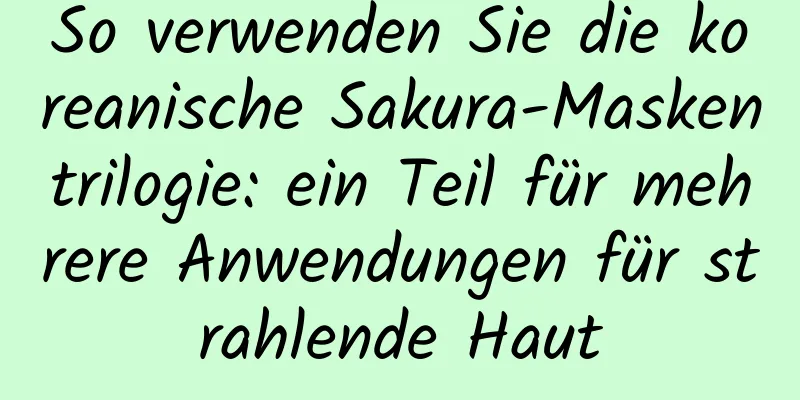 So verwenden Sie die koreanische Sakura-Maskentrilogie: ein Teil für mehrere Anwendungen für strahlende Haut
