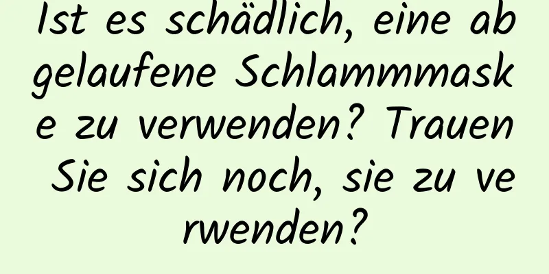 Ist es schädlich, eine abgelaufene Schlammmaske zu verwenden? Trauen Sie sich noch, sie zu verwenden?