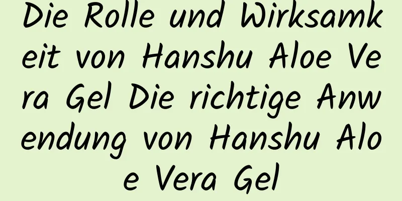 Die Rolle und Wirksamkeit von Hanshu Aloe Vera Gel Die richtige Anwendung von Hanshu Aloe Vera Gel