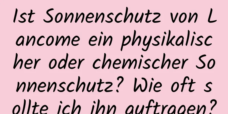 Ist Sonnenschutz von Lancome ein physikalischer oder chemischer Sonnenschutz? Wie oft sollte ich ihn auftragen?
