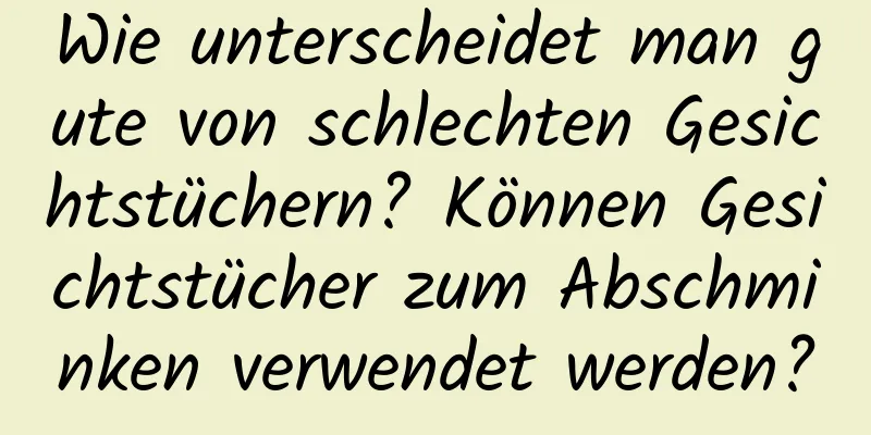 Wie unterscheidet man gute von schlechten Gesichtstüchern? Können Gesichtstücher zum Abschminken verwendet werden?
