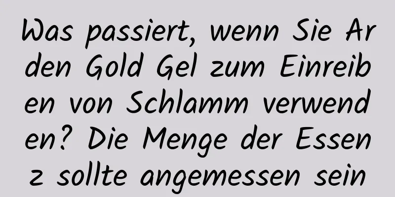 Was passiert, wenn Sie Arden Gold Gel zum Einreiben von Schlamm verwenden? Die Menge der Essenz sollte angemessen sein