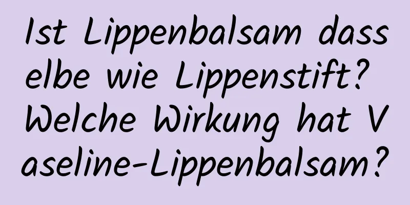 Ist Lippenbalsam dasselbe wie Lippenstift? Welche Wirkung hat Vaseline-Lippenbalsam?