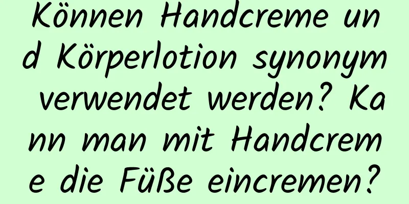 Können Handcreme und Körperlotion synonym verwendet werden? Kann man mit Handcreme die Füße eincremen?