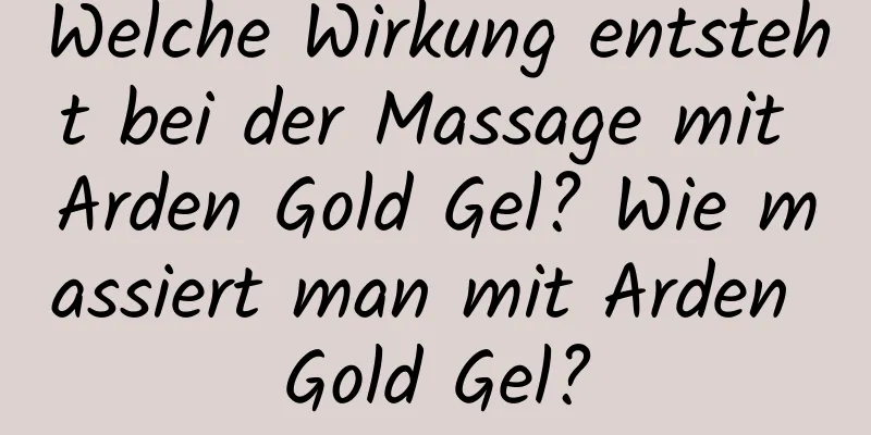 Welche Wirkung entsteht bei der Massage mit Arden Gold Gel? Wie massiert man mit Arden Gold Gel?